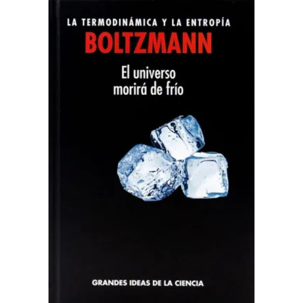 TERMODINAMICA Y LA ENTROPIA BOLTZMANN, LA «EL UNIVERSO MORIRA DE FRIO»